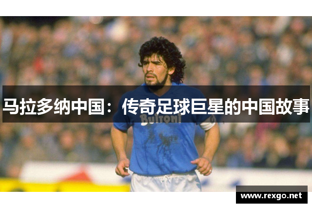 马拉多纳中国：传奇足球巨星的中国故事